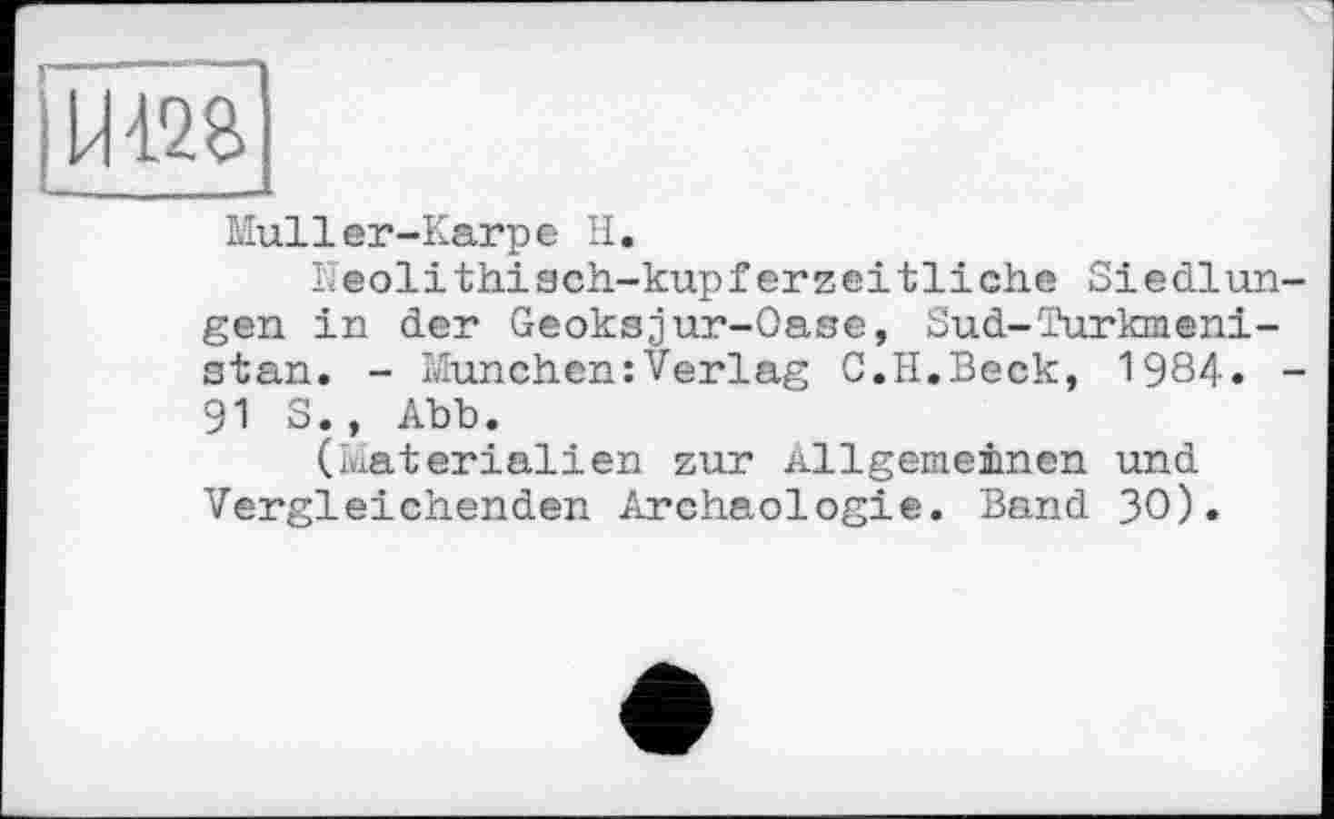 ﻿і--——
|Ш2В
Muller-Karpe H.
Heolithisch-kupferzeitliche Siedlungen in der Geoksjur-Oase, Sud-Turkmenistan. - München:Verlag C.H.Beck, 1984. -91 S., Abb.
(Materialien zur Allgemeinen und Vergleichenden Archäologie. Band 30).